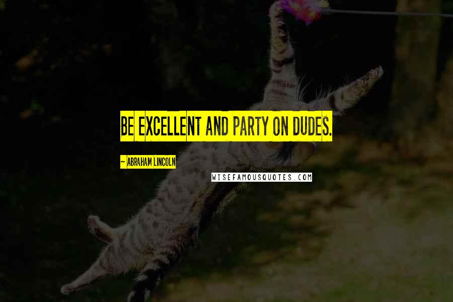 Abraham Lincoln Quotes: Be excellent and party on dudes.