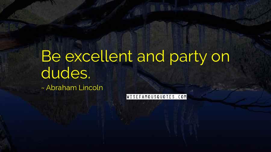 Abraham Lincoln Quotes: Be excellent and party on dudes.