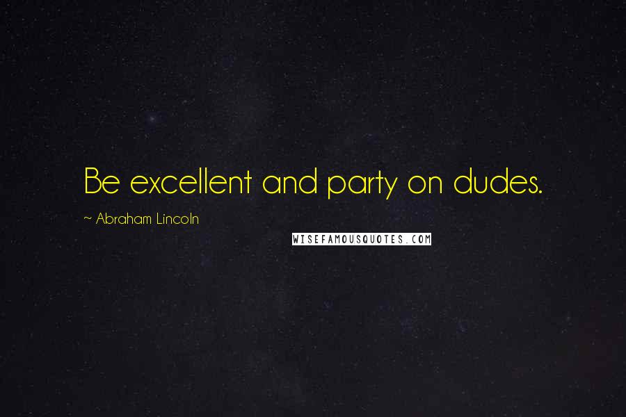Abraham Lincoln Quotes: Be excellent and party on dudes.