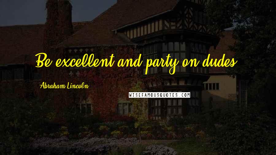 Abraham Lincoln Quotes: Be excellent and party on dudes.