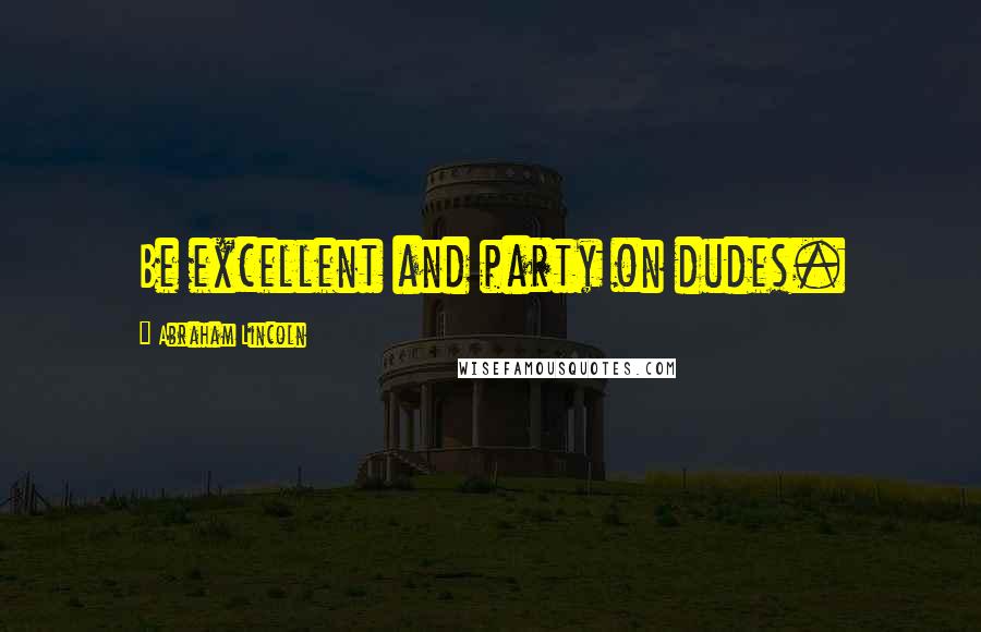 Abraham Lincoln Quotes: Be excellent and party on dudes.