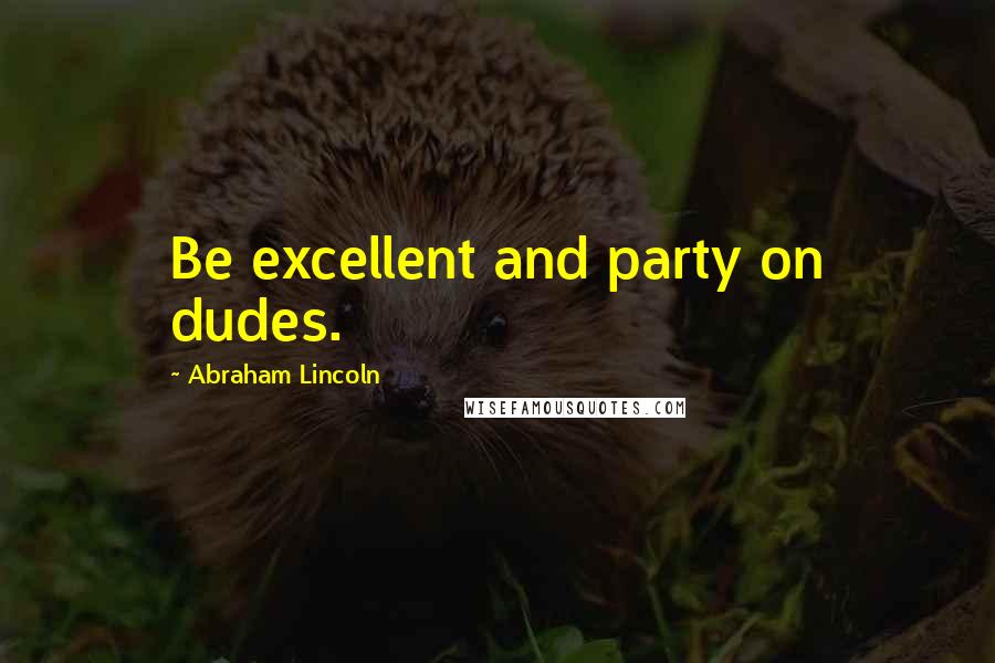 Abraham Lincoln Quotes: Be excellent and party on dudes.