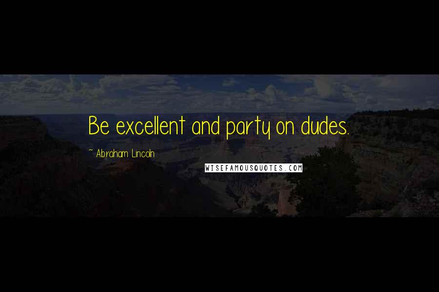 Abraham Lincoln Quotes: Be excellent and party on dudes.