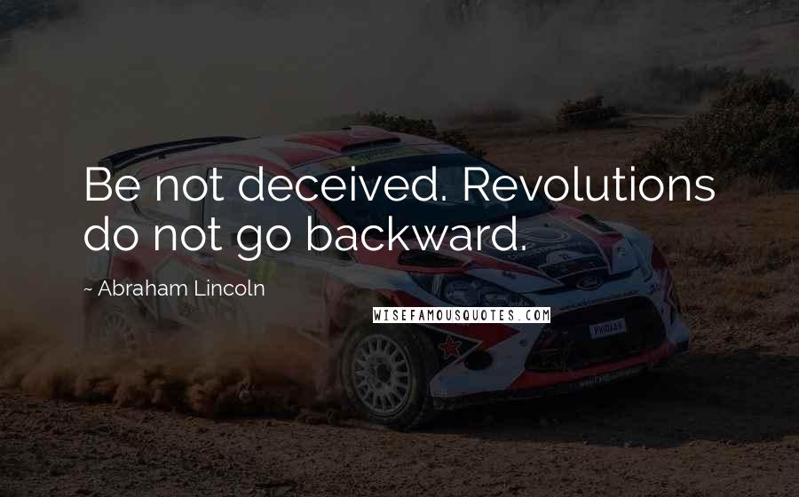 Abraham Lincoln Quotes: Be not deceived. Revolutions do not go backward.