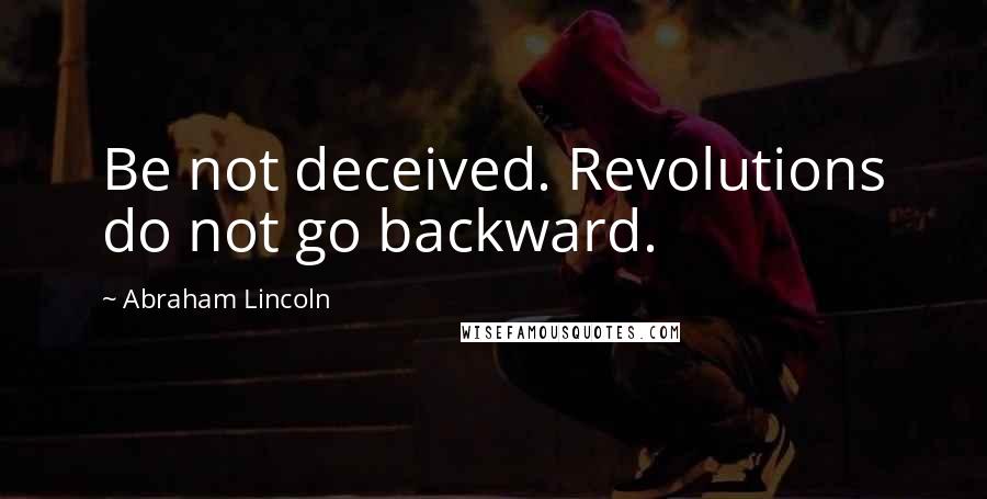 Abraham Lincoln Quotes: Be not deceived. Revolutions do not go backward.