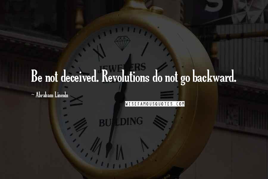 Abraham Lincoln Quotes: Be not deceived. Revolutions do not go backward.