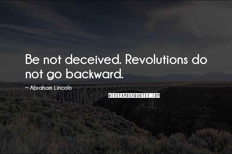 Abraham Lincoln Quotes: Be not deceived. Revolutions do not go backward.