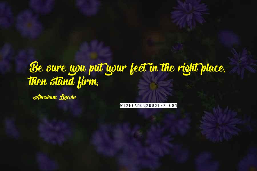 Abraham Lincoln Quotes: Be sure you put your feet in the right place, then stand firm.