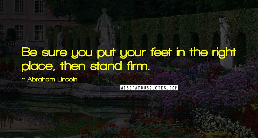 Abraham Lincoln Quotes: Be sure you put your feet in the right place, then stand firm.