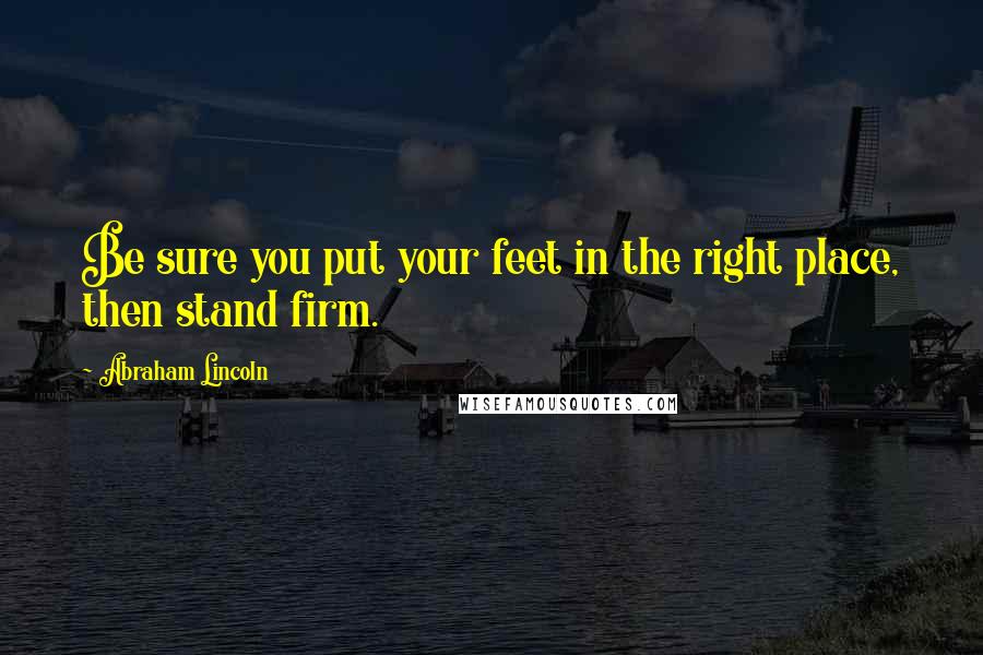 Abraham Lincoln Quotes: Be sure you put your feet in the right place, then stand firm.