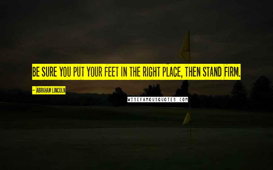 Abraham Lincoln Quotes: Be sure you put your feet in the right place, then stand firm.