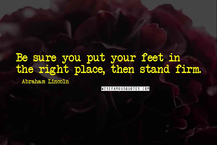 Abraham Lincoln Quotes: Be sure you put your feet in the right place, then stand firm.