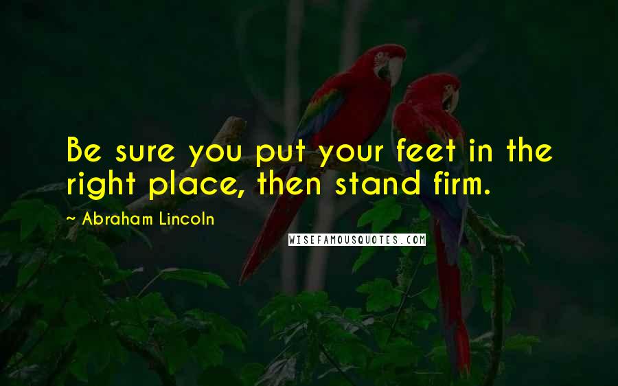 Abraham Lincoln Quotes: Be sure you put your feet in the right place, then stand firm.