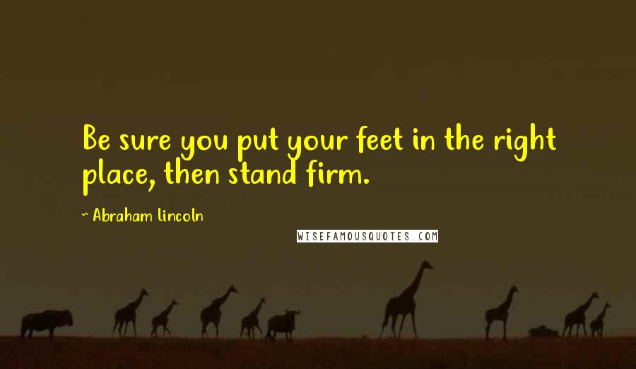 Abraham Lincoln Quotes: Be sure you put your feet in the right place, then stand firm.