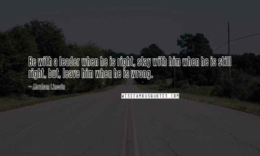 Abraham Lincoln Quotes: Be with a leader when he is right, stay with him when he is still right, but, leave him when he is wrong.