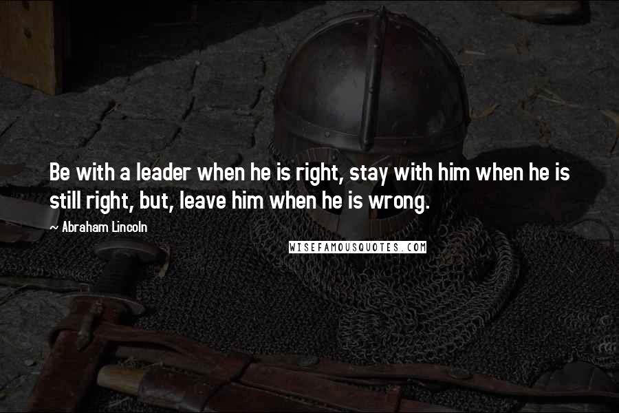 Abraham Lincoln Quotes: Be with a leader when he is right, stay with him when he is still right, but, leave him when he is wrong.