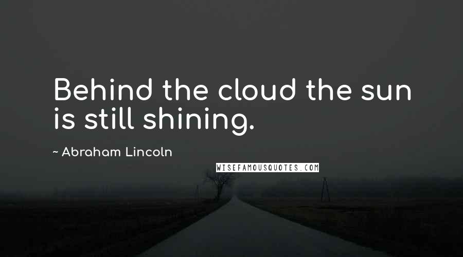 Abraham Lincoln Quotes: Behind the cloud the sun is still shining.