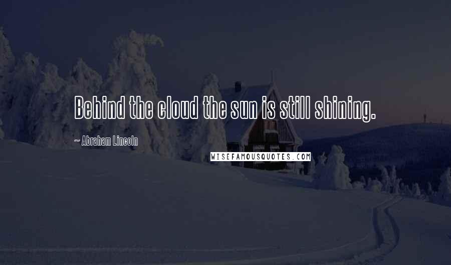 Abraham Lincoln Quotes: Behind the cloud the sun is still shining.