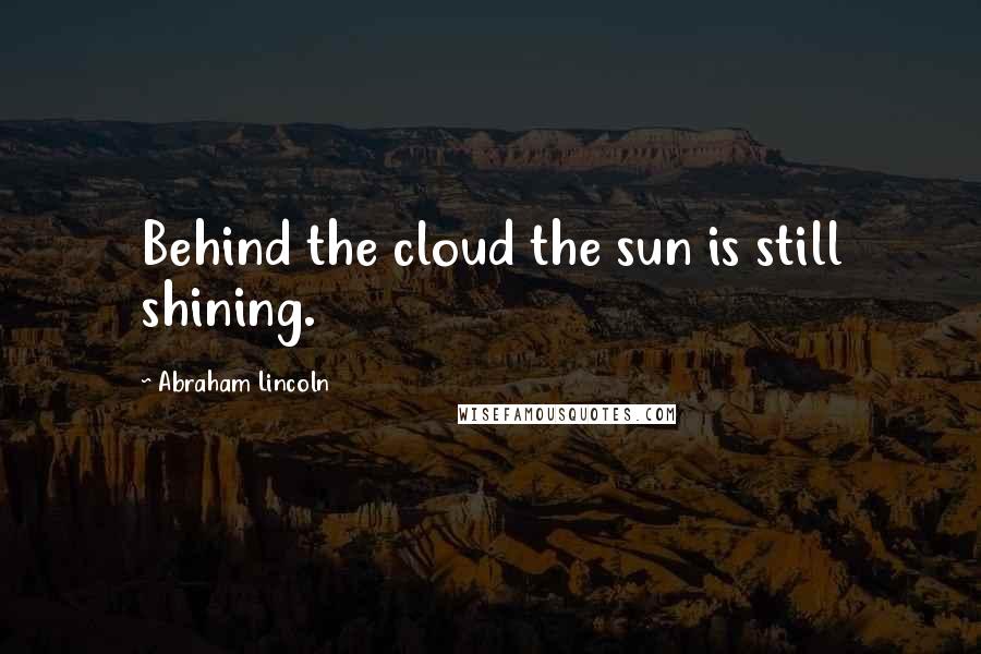 Abraham Lincoln Quotes: Behind the cloud the sun is still shining.