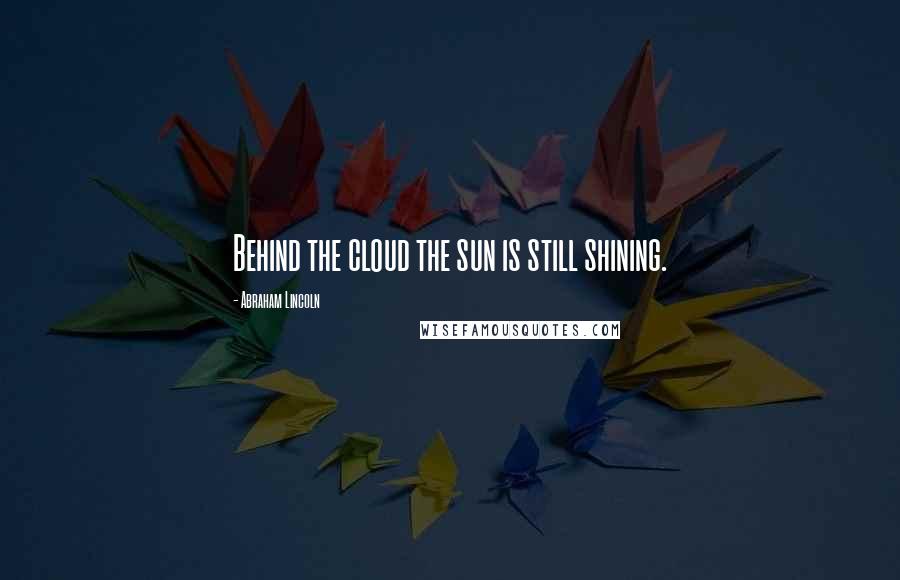 Abraham Lincoln Quotes: Behind the cloud the sun is still shining.