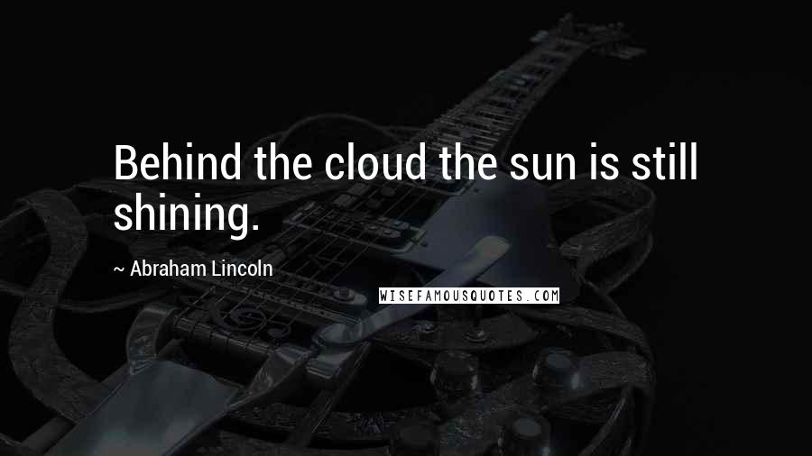 Abraham Lincoln Quotes: Behind the cloud the sun is still shining.