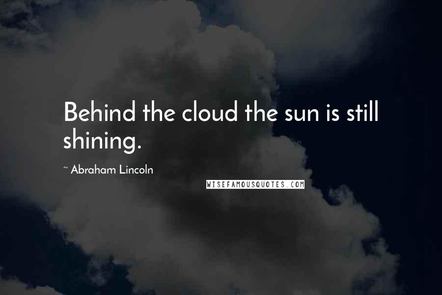 Abraham Lincoln Quotes: Behind the cloud the sun is still shining.