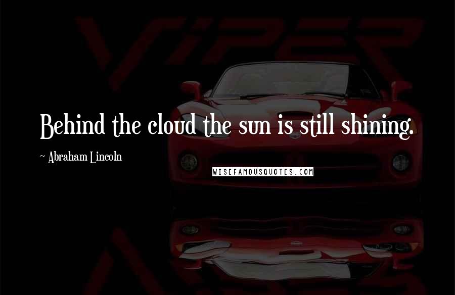 Abraham Lincoln Quotes: Behind the cloud the sun is still shining.