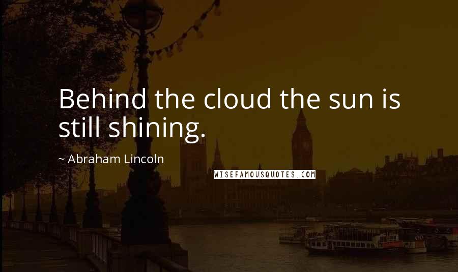 Abraham Lincoln Quotes: Behind the cloud the sun is still shining.