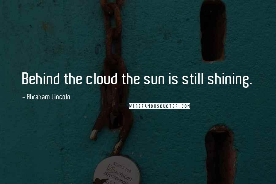 Abraham Lincoln Quotes: Behind the cloud the sun is still shining.