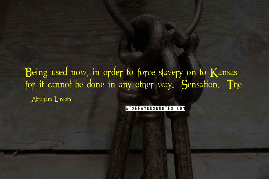 Abraham Lincoln Quotes: Being used now, in order to force slavery on to Kansas; for it cannot be done in any other way. [Sensation.] The