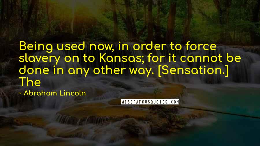 Abraham Lincoln Quotes: Being used now, in order to force slavery on to Kansas; for it cannot be done in any other way. [Sensation.] The