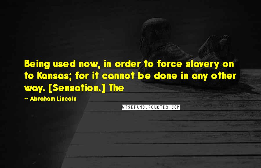 Abraham Lincoln Quotes: Being used now, in order to force slavery on to Kansas; for it cannot be done in any other way. [Sensation.] The