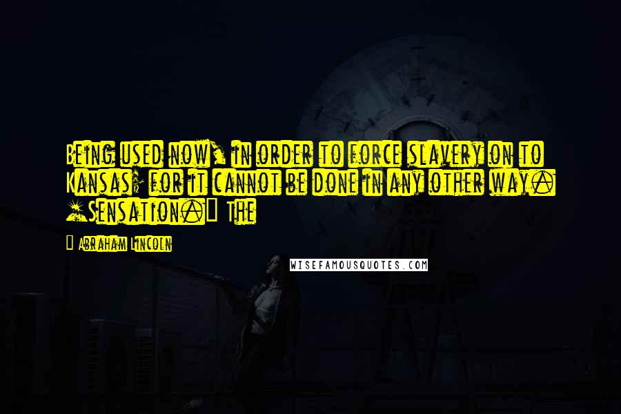 Abraham Lincoln Quotes: Being used now, in order to force slavery on to Kansas; for it cannot be done in any other way. [Sensation.] The