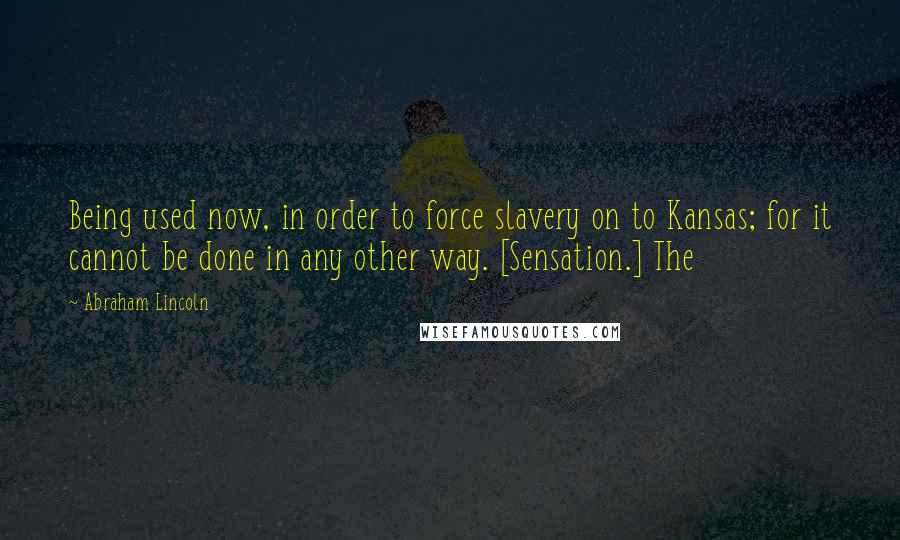 Abraham Lincoln Quotes: Being used now, in order to force slavery on to Kansas; for it cannot be done in any other way. [Sensation.] The