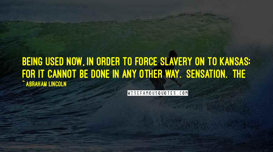 Abraham Lincoln Quotes: Being used now, in order to force slavery on to Kansas; for it cannot be done in any other way. [Sensation.] The