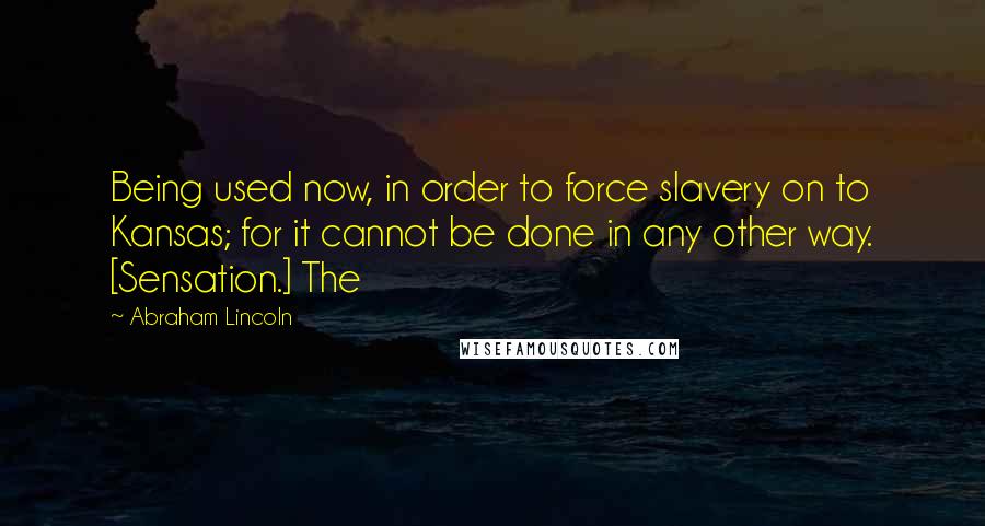 Abraham Lincoln Quotes: Being used now, in order to force slavery on to Kansas; for it cannot be done in any other way. [Sensation.] The