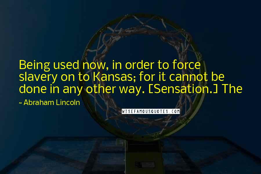 Abraham Lincoln Quotes: Being used now, in order to force slavery on to Kansas; for it cannot be done in any other way. [Sensation.] The