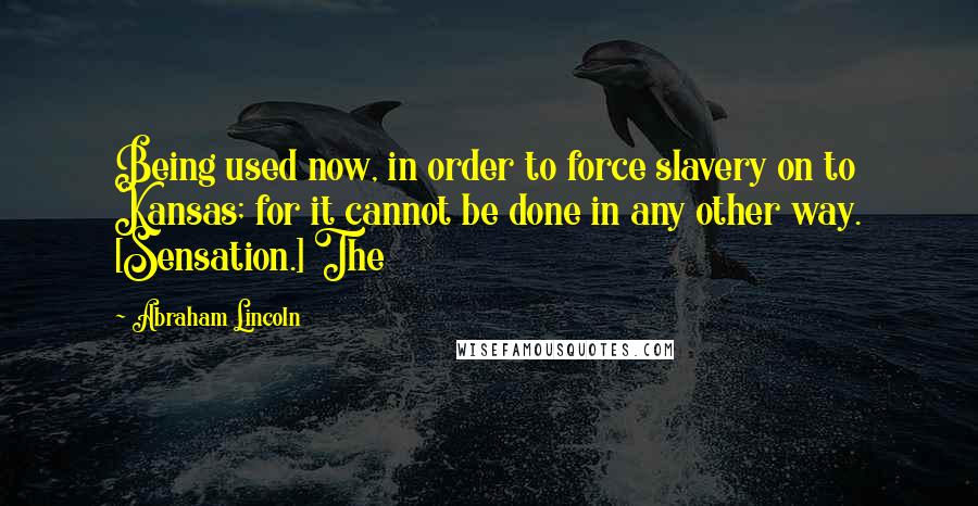 Abraham Lincoln Quotes: Being used now, in order to force slavery on to Kansas; for it cannot be done in any other way. [Sensation.] The