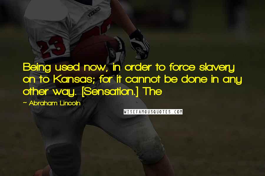 Abraham Lincoln Quotes: Being used now, in order to force slavery on to Kansas; for it cannot be done in any other way. [Sensation.] The