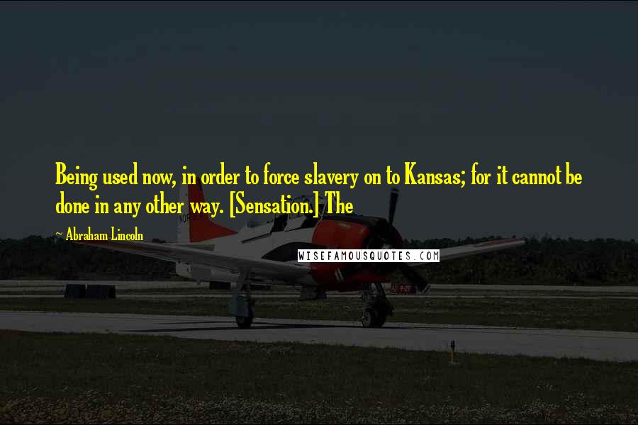 Abraham Lincoln Quotes: Being used now, in order to force slavery on to Kansas; for it cannot be done in any other way. [Sensation.] The