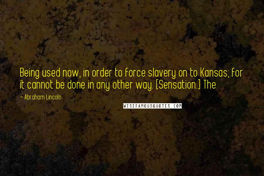 Abraham Lincoln Quotes: Being used now, in order to force slavery on to Kansas; for it cannot be done in any other way. [Sensation.] The