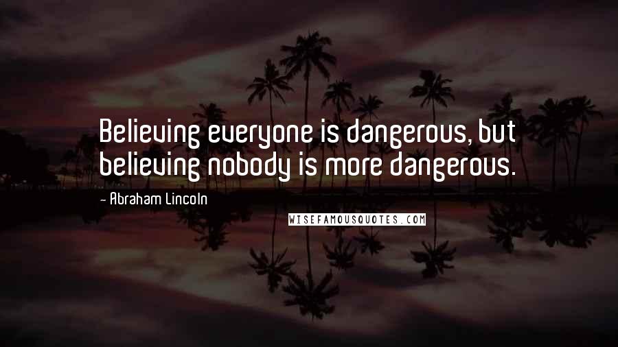Abraham Lincoln Quotes: Believing everyone is dangerous, but believing nobody is more dangerous.