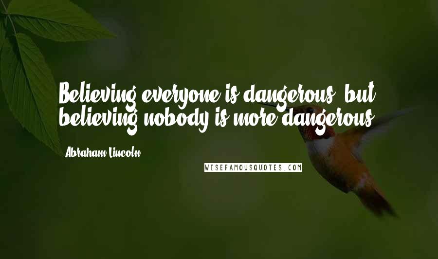 Abraham Lincoln Quotes: Believing everyone is dangerous, but believing nobody is more dangerous.