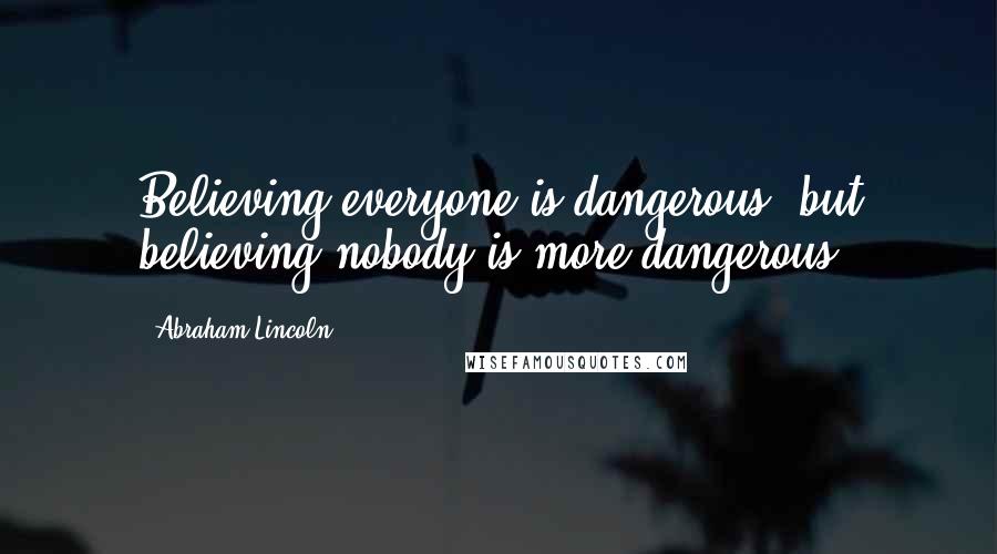 Abraham Lincoln Quotes: Believing everyone is dangerous, but believing nobody is more dangerous.