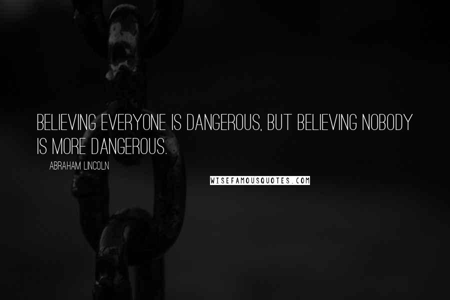 Abraham Lincoln Quotes: Believing everyone is dangerous, but believing nobody is more dangerous.