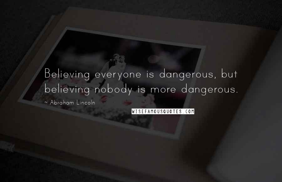 Abraham Lincoln Quotes: Believing everyone is dangerous, but believing nobody is more dangerous.