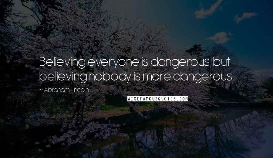 Abraham Lincoln Quotes: Believing everyone is dangerous, but believing nobody is more dangerous.