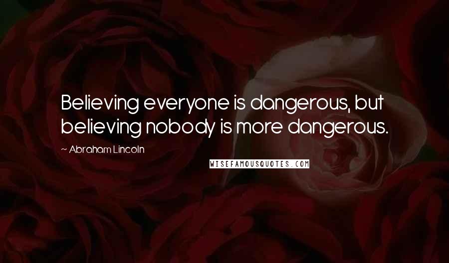 Abraham Lincoln Quotes: Believing everyone is dangerous, but believing nobody is more dangerous.