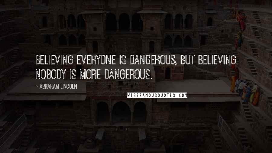 Abraham Lincoln Quotes: Believing everyone is dangerous, but believing nobody is more dangerous.