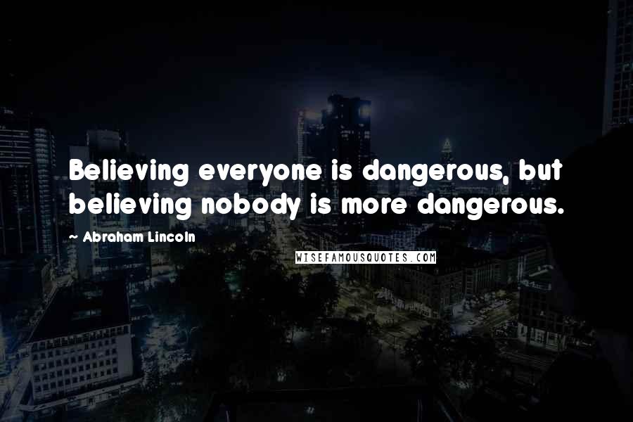 Abraham Lincoln Quotes: Believing everyone is dangerous, but believing nobody is more dangerous.